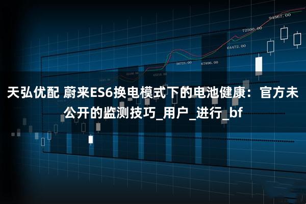 天弘优配 蔚来ES6换电模式下的电池健康：官方未公开的监测技巧_用户_进行_bf