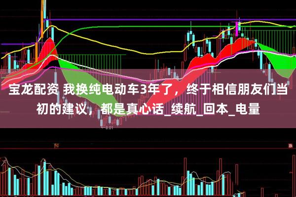 宝龙配资 我换纯电动车3年了，终于相信朋友们当初的建议，都是真心话_续航_回本_电量