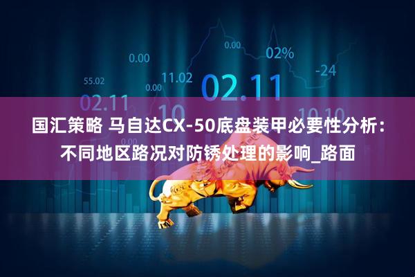 国汇策略 马自达CX-50底盘装甲必要性分析：不同地区路况对防锈处理的影响_路面
