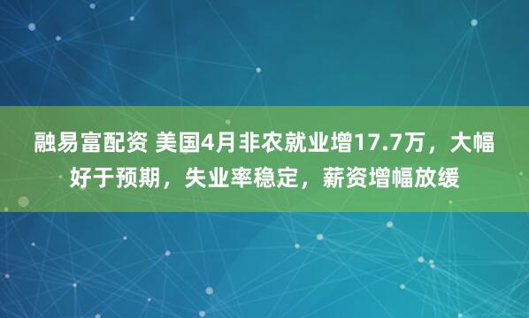 融易富配资 美国4月非农就业增17.7万，大幅好于预期，失业率稳定，薪资增幅放缓