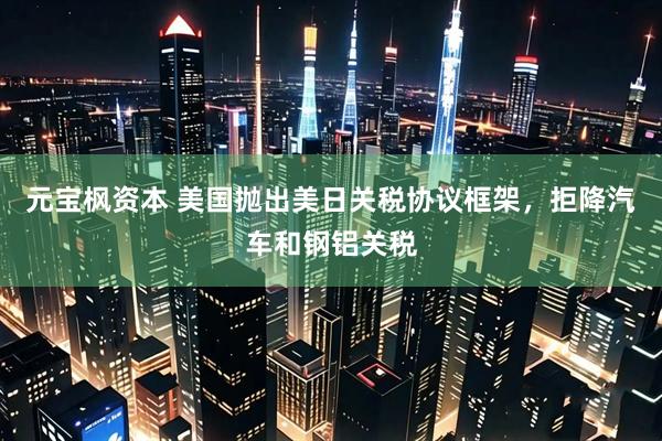 元宝枫资本 美国抛出美日关税协议框架，拒降汽车和钢铝关税