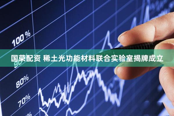 国荣配资 稀土光功能材料联合实验室揭牌成立