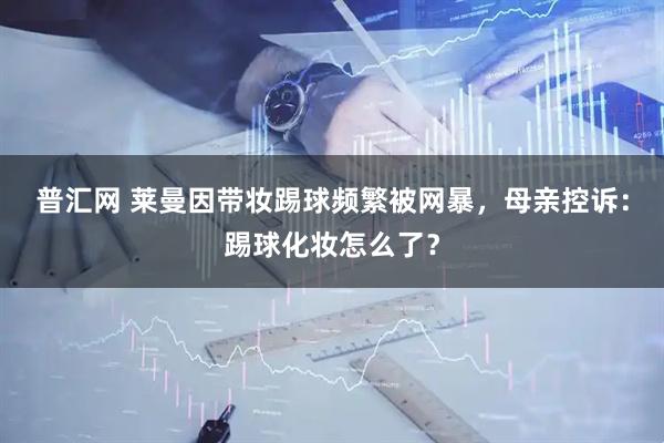 普汇网 莱曼因带妆踢球频繁被网暴，母亲控诉：踢球化妆怎么了？