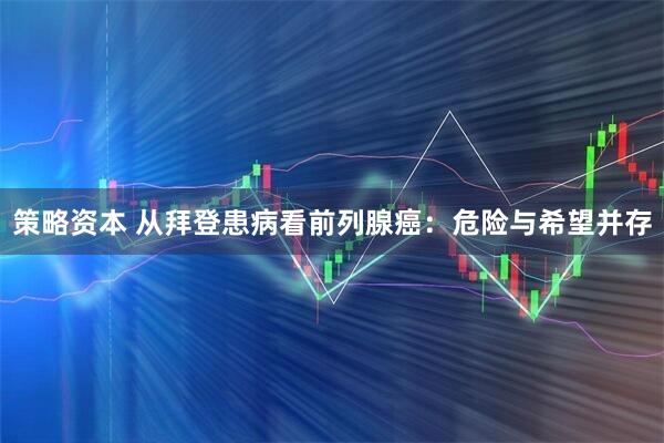 策略资本 从拜登患病看前列腺癌：危险与希望并存
