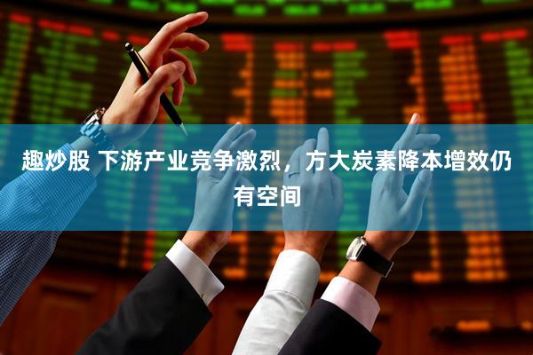 趣炒股 下游产业竞争激烈，方大炭素降本增效仍有空间