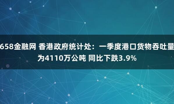 658金融网 香港政府统计处：一季度港口货物吞吐量为4110万公吨 同比下跌3.9%
