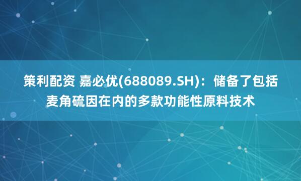 策利配资 嘉必优(688089.SH)：储备了包括麦角硫因在内的多款功能性原料技术