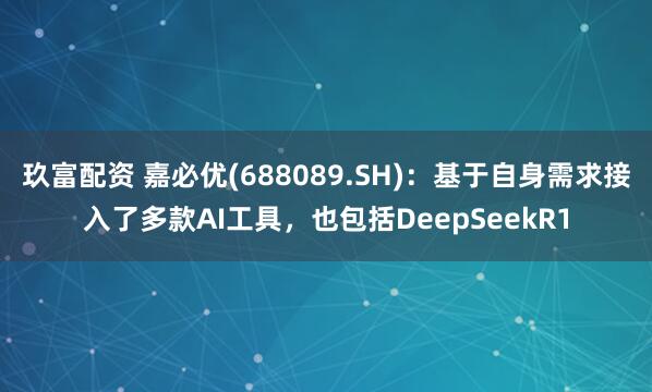 玖富配资 嘉必优(688089.SH)：基于自身需求接入了多款AI工具，也包括DeepSeekR1