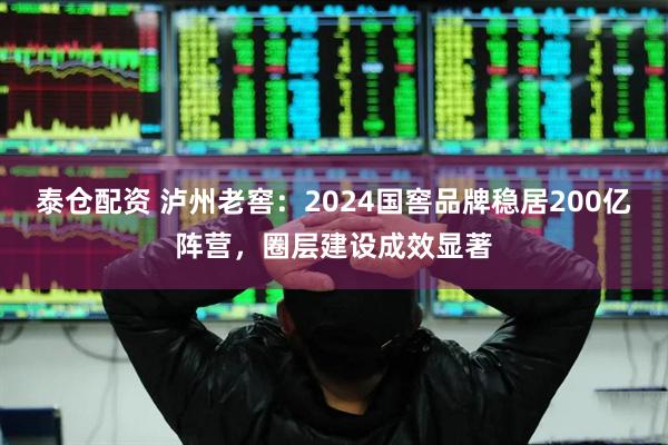 泰仓配资 泸州老窖：2024国窖品牌稳居200亿阵营，圈层建设成效显著