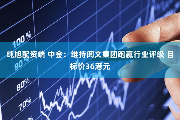 纯旭配资端 中金：维持阅文集团跑赢行业评级 目标价36港元