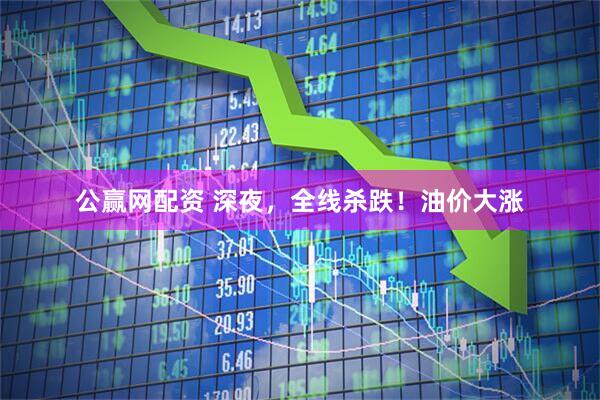 公赢网配资 深夜，全线杀跌！油价大涨