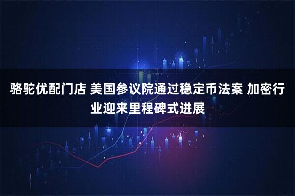 骆驼优配门店 美国参议院通过稳定币法案 加密行业迎来里程碑式进展
