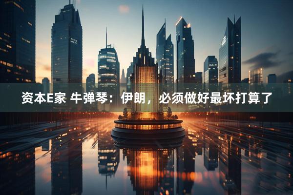 资本E家 牛弹琴：伊朗，必须做好最坏打算了