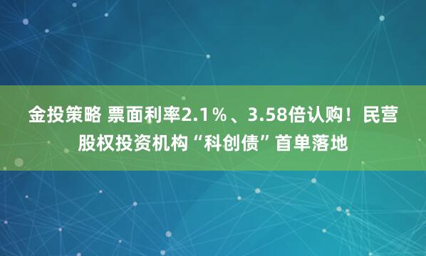 金投策略 票面利率2.1％、3.58倍认购！民营股权投资机构“科创债”首单落地