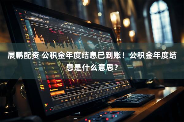 展鹏配资 公积金年度结息已到账！公积金年度结息是什么意思？
