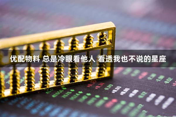 优配物料 总是冷眼看他人 看透我也不说的星座