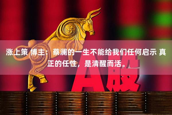 涨上策 博主：蔡澜的一生不能给我们任何启示 真正的任性，是清醒而活。