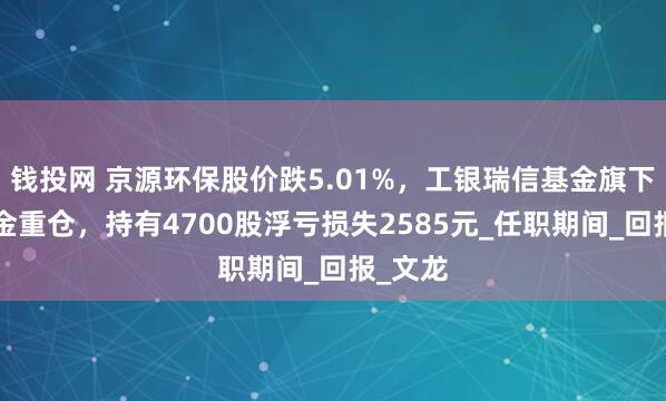 钱投网 京源环保股价跌5.01%，工银瑞信基金旗下1只基金重仓，持有4700股浮亏损失2585元_任职期间_回报_文龙