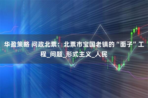 华盈策略 问政北票：北票市宝国老镇的“面子”工程_问题_形式主义_人民