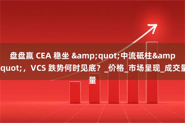 盘盘赢 CEA 稳坐 &quot;中流砥柱&quot;，VCS 跌势何时见底？_价格_市场呈现_成交量