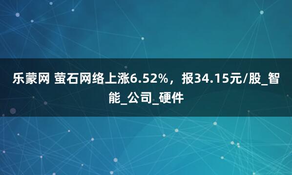 乐蒙网 萤石网络上涨6.52%，报34.15元/股_智能_公司_硬件