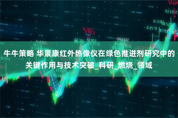 牛牛策略 华景康红外热像仪在绿色推进剂研究中的关键作用与技术突破_科研_燃烧_领域