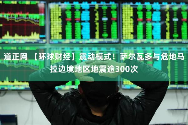 道正网 【环球财经】震动模式！萨尔瓦多与危地马拉边境地区地震逾300次