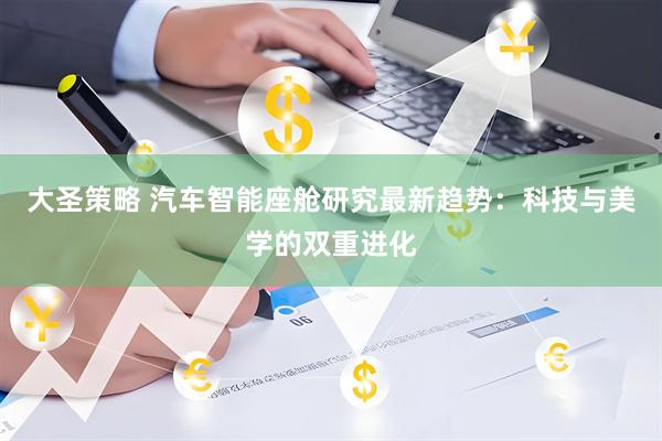 大圣策略 汽车智能座舱研究最新趋势：科技与美学的双重进化