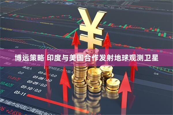 博远策略 印度与美国合作发射地球观测卫星