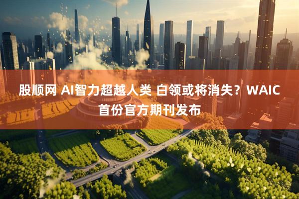 股顺网 AI智力超越人类 白领或将消失？WAIC首份官方期刊发布