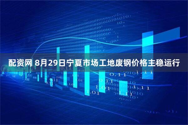 配资网 8月29日宁夏市场工地废钢价格主稳运行
