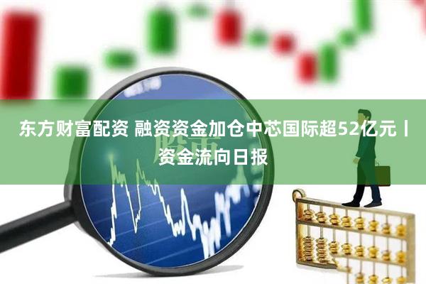 东方财富配资 融资资金加仓中芯国际超52亿元丨资金流向日报