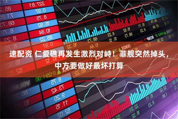 速配资 仁爱礁再发生激烈对峙！菲舰突然掉头，中方要做好最坏打算