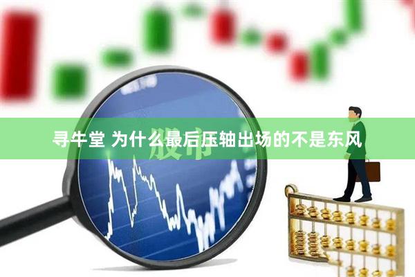 寻牛堂 为什么最后压轴出场的不是东风