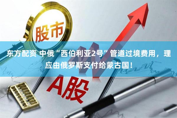 东方配资 中俄“西伯利亚2号”管道过境费用，理应由俄罗斯支付给蒙古国！