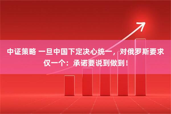 中证策略 一旦中国下定决心统一，对俄罗斯要求仅一个：承诺要说到做到！