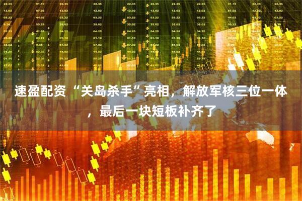 速盈配资 “关岛杀手”亮相，解放军核三位一体，最后一块短板补齐了