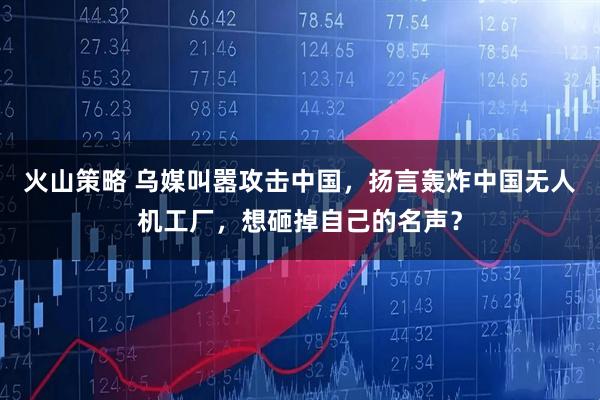 火山策略 乌媒叫嚣攻击中国，扬言轰炸中国无人机工厂，想砸掉自己的名声？
