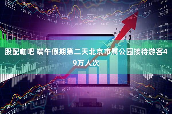 股配咖吧 端午假期第二天北京市属公园接待游客49万人次