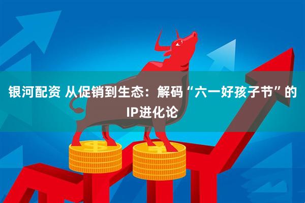 银河配资 从促销到生态：解码“六一好孩子节”的IP进化论