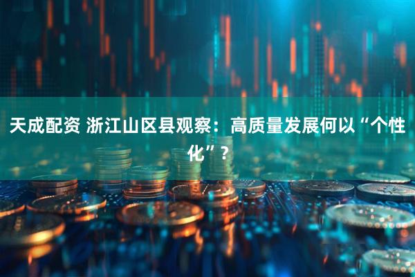天成配资 浙江山区县观察：高质量发展何以“个性化”？