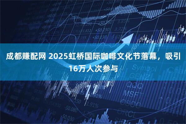 成都赚配网 2025虹桥国际咖啡文化节落幕，吸引16万人次参与
