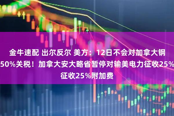 金牛速配 出尔反尔 美方：12日不会对加拿大钢铝征收50%关税！加拿大安大略省暂停对输美电力征收25%附加费