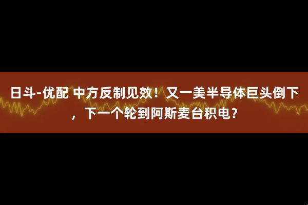 日斗-优配 中方反制见效!又一美半导体巨头倒下,下一个轮到阿斯麦台积电?