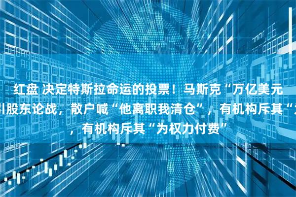 红盘 决定特斯拉命运的投票！马斯克“万亿美元薪酬方案”引股东论战，散户喊“他离职我清仓”，有机构斥其“为权力付费”