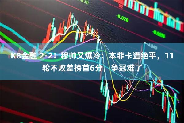 K8金融 2-2！穆帅又爆冷：本菲卡遭绝平，11轮不败差榜首6分，争冠难了