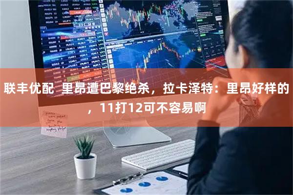 联丰优配  里昂遭巴黎绝杀，拉卡泽特：里昂好样的，11打12可不容易啊