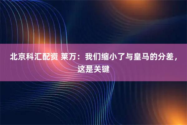 北京科汇配资 莱万：我们缩小了与皇马的分差，这是关键