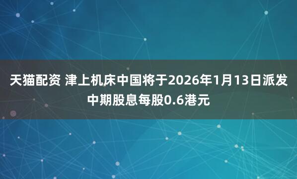天猫配资 津上机床中国将于2026年1月13日派发中期股息每股0.6港元