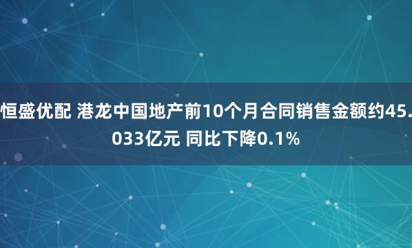 恒盛优配 港龙中国地产前10个月合同销售金额约45.033亿元 同比下降0.1%